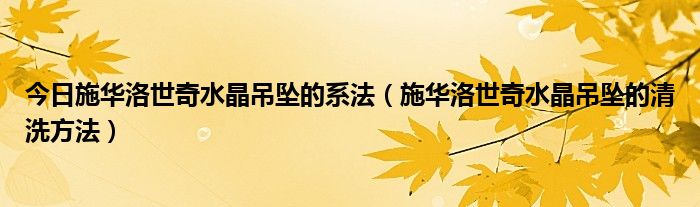 今日施华洛世奇水晶吊坠的系法（施华洛世奇水晶吊坠的清洗方法）