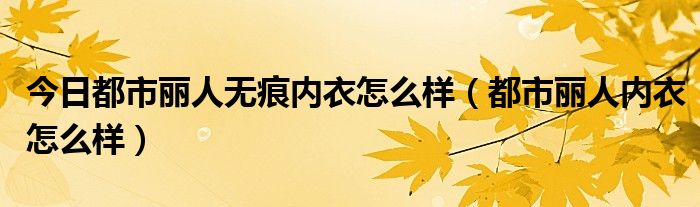 今日都市丽人无痕内衣怎么样（都市丽人内衣怎么样）