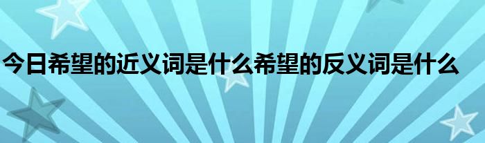 今日希望的近义词是什么希望的反义词是什么