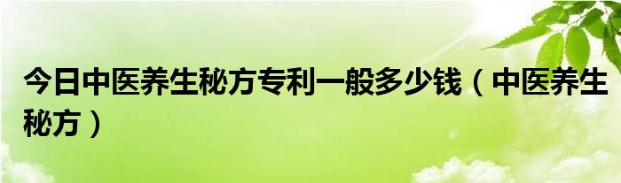 今日中医养生秘方专利一般多少钱（中医养生秘方）