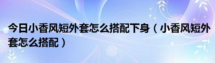 今日小香风短外套怎么搭配下身（小香风短外套怎么搭配）