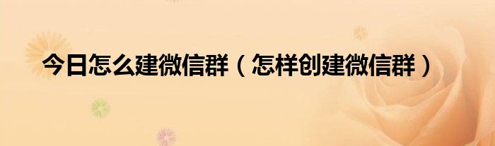 今日怎么建微信群（怎样创建微信群）