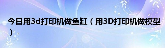 今日用3d打印机做鱼缸（用3D打印机做模型）