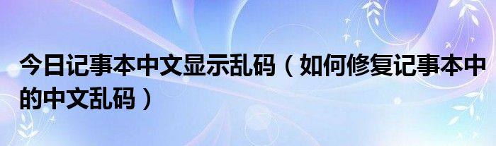 今日记事本中文显示乱码（如何修复记事本中的中文乱码）