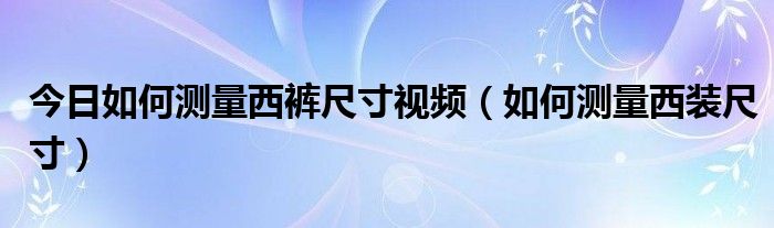 今日如何测量西裤尺寸视频（如何测量西装尺寸）