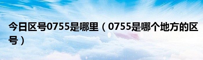 今日区号0755是哪里（0755是哪个地方的区号）