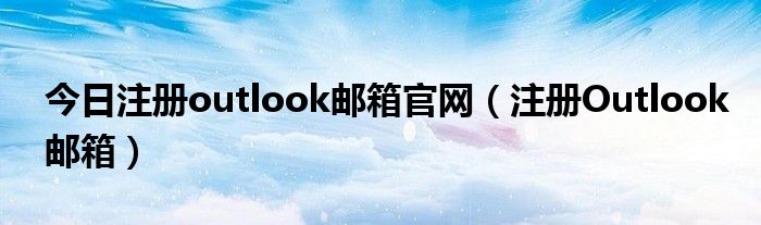 今日注册outlook邮箱官网（注册Outlook邮箱）