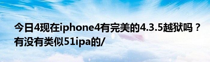 今日4现在iphone4有完美的4.3.5越狱吗？有没有类似51ipa的/