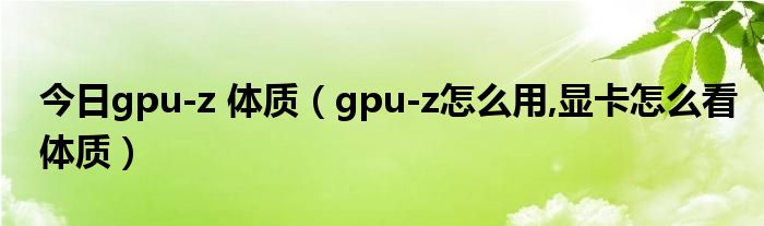 今日gpu-z 体质（gpu-z怎么用,显卡怎么看体质）