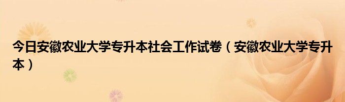 今日安徽农业大学专升本社会工作试卷（安徽农业大学专升本）