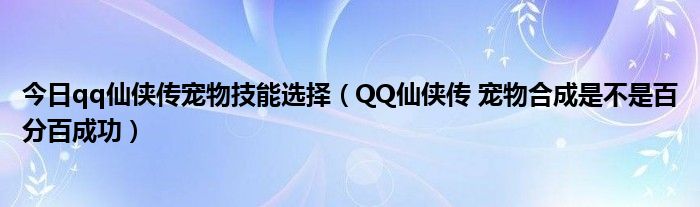 今日qq仙侠传宠物技能选择（QQ仙侠传 宠物合成是不是百分百成功）