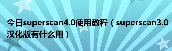 今日superscan4.0使用教程（superscan3.0汉化版有什么用）