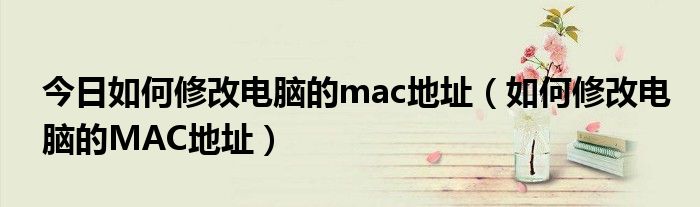 今日如何修改电脑的mac地址（如何修改电脑的MAC地址）