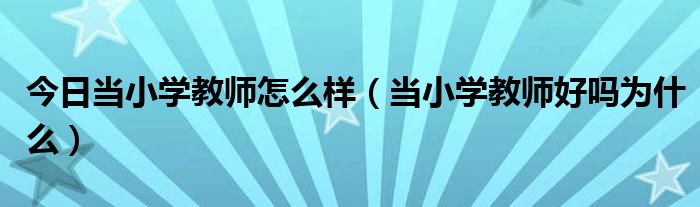 今日当小学教师怎么样（当小学教师好吗为什么）