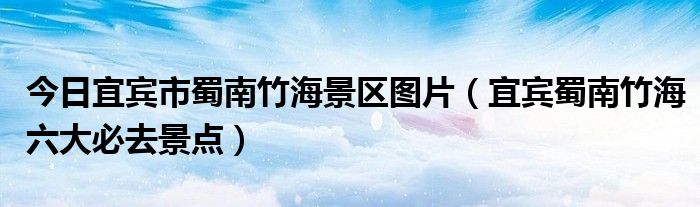 今日宜宾市蜀南竹海景区图片（宜宾蜀南竹海六大必去景点）