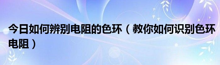 今日如何辨别电阻的色环（教你如何识别色环电阻）