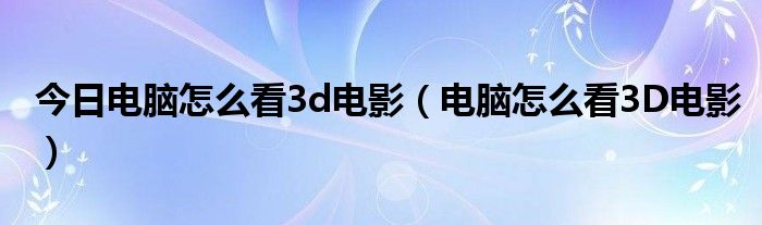 今日电脑怎么看3d电影（电脑怎么看3D电影）