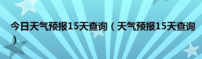 今日天气预报15天查询（天气预报15天查询）