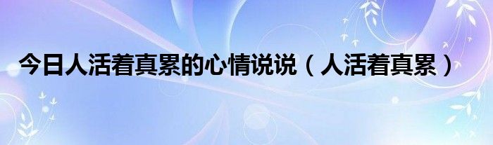 今日人活着真累的心情说说（人活着真累）