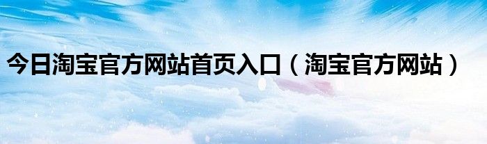 今日淘宝官方网站首页入口（淘宝官方网站）