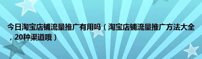 今日淘宝店铺流量推广有用吗（淘宝店铺流量推广方法大全，20种渠道哦）