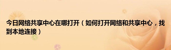 今日网络共享中心在哪打开（如何打开网络和共享中心，找到本地连接）