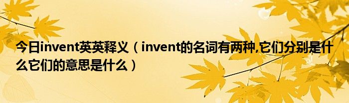 今日invent英英释义（invent的名词有两种,它们分别是什么它们的意思是什么）