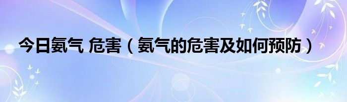 今日氨气 危害（氨气的危害及如何预防）