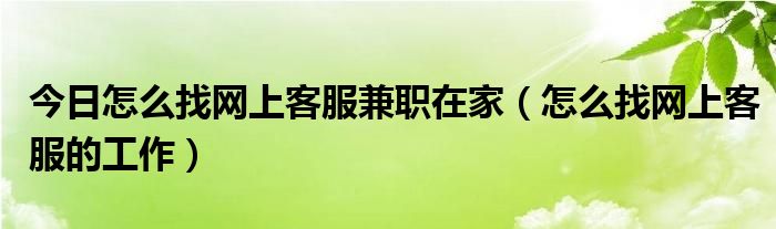 今日怎么找网上客服兼职在家（怎么找网上客服的工作）