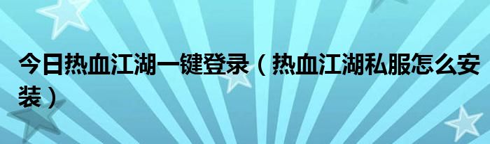 今日热血江湖一键登录（热血江湖私服怎么安装）