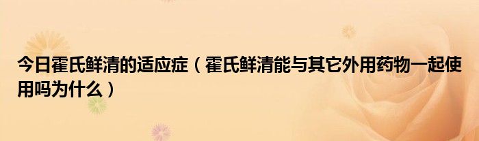 今日霍氏鲜清的适应症（霍氏鲜清能与其它外用药物一起使用吗为什么）