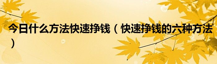 今日什么方法快速挣钱（快速挣钱的六种方法）