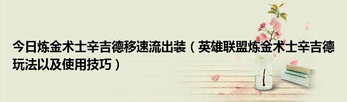 今日炼金术士辛吉德移速流出装（英雄联盟炼金术士辛吉德玩法以及使用技巧）