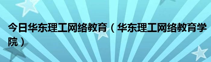 今日华东理工网络教育（华东理工网络教育学院）