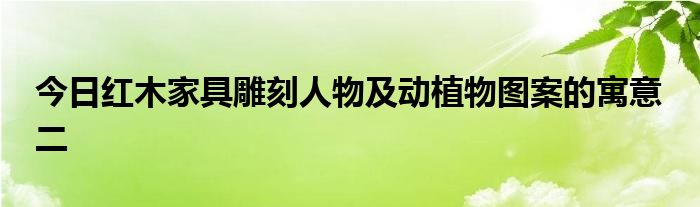 今日红木家具雕刻人物及动植物图案的寓意 二