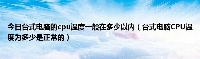 今日台式电脑的cpu温度一般在多少以内（台式电脑CPU温度为多少是正常的）