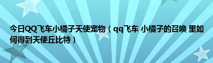 今日QQ飞车小橘子天使宠物（qq飞车 小橘子的召唤 里如何得到天使丘比特）