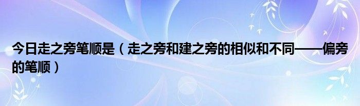 今日走之旁笔顺是（走之旁和建之旁的相似和不同——偏旁的笔顺）