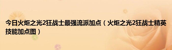 今日火炬之光2狂战士最强流派加点（火炬之光2狂战士精英技能加点图）