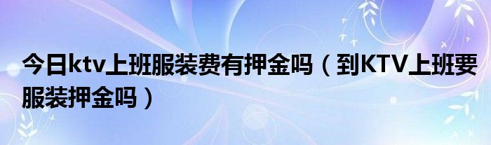 今日ktv上班服装费有押金吗（到KTV上班要服装押金吗）