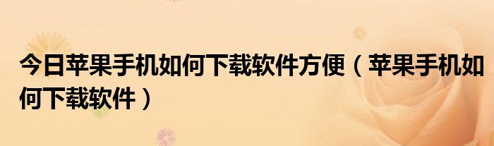 今日苹果手机如何下载软件方便（苹果手机如何下载软件）