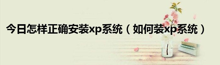 今日怎样正确安装xp系统（如何装xp系统）