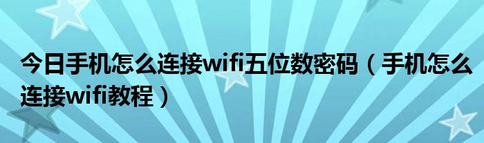 今日手机怎么连接wifi五位数密码（手机怎么连接wifi教程）