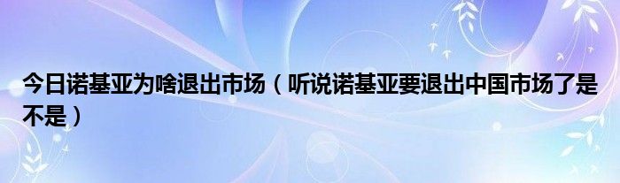 今日诺基亚为啥退出市场（听说诺基亚要退出中国市场了是不是）