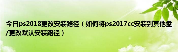 今日ps2018更改安装路径（如何将ps2017cc安装到其他盘/更改默认安装路径）