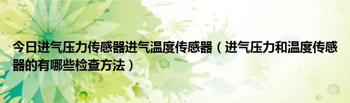 今日进气压力传感器进气温度传感器（进气压力和温度传感器的有哪些检查方法）