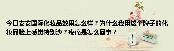 今日安安国际化妆品效果怎么样？为什么我用这个牌子的化妆品脸上感觉特别沙？疼痛是怎么回事？