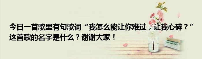 今日一首歌里有句歌词“我怎么能让你难过，让我心碎？”这首歌的名字是什么？谢谢大家！