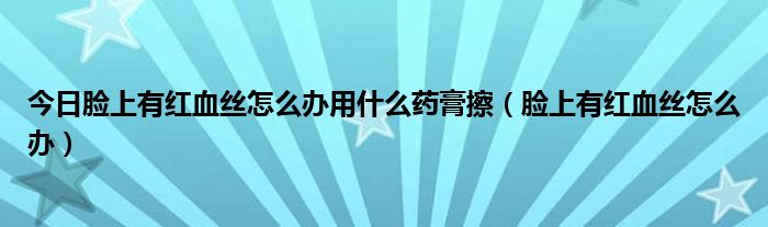 今日脸上有红血丝怎么办用什么药膏擦（脸上有红血丝怎么办）