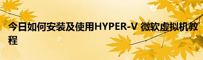 今日如何安装及使用HYPER-V 微软虚拟机教程